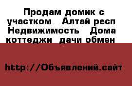 Продам домик с участком - Алтай респ. Недвижимость » Дома, коттеджи, дачи обмен   